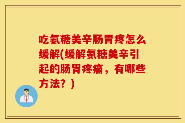 吃氨糖美辛肠胃疼怎么缓解(缓解氨糖美辛引起的肠胃疼痛，有哪些方法？)
