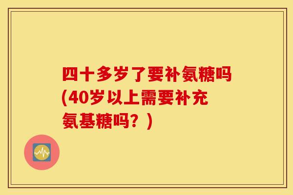 四十多岁了要补氨糖吗(40岁以上需要补充氨基糖吗？)