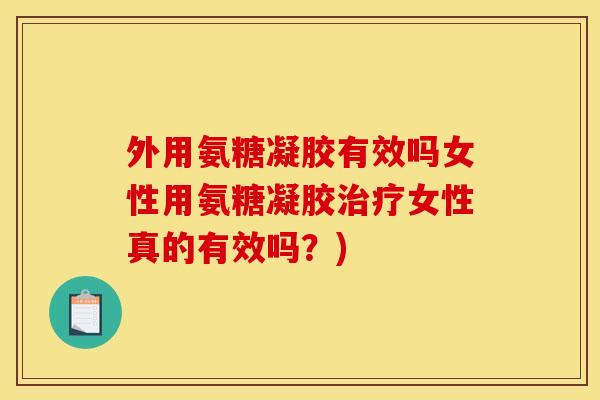 外用氨糖凝胶有效吗女性用氨糖凝胶治疗女性真的有效吗？)