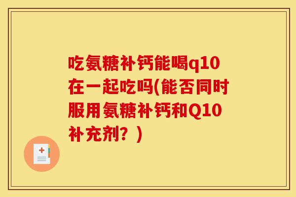 吃氨糖补钙能喝q10在一起吃吗(能否同时服用氨糖补钙和Q10补充剂?) 吃氨糖补钙能喝q10在一起吃吗(能否同时服用氨糖补钙和Q10补充剂?)