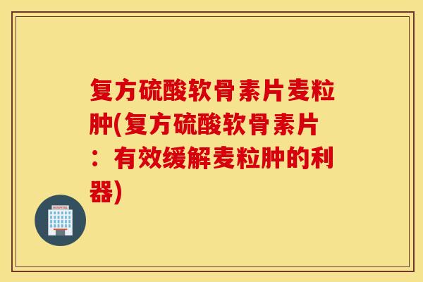 复方硫酸软骨素片麦粒肿(复方硫酸软骨素片：有效缓解麦粒肿的利器)