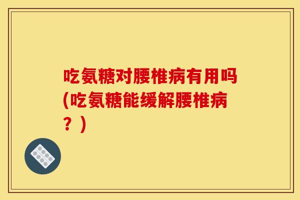 吃氨糖对腰椎病有用吗(吃氨糖能缓解腰椎病？)