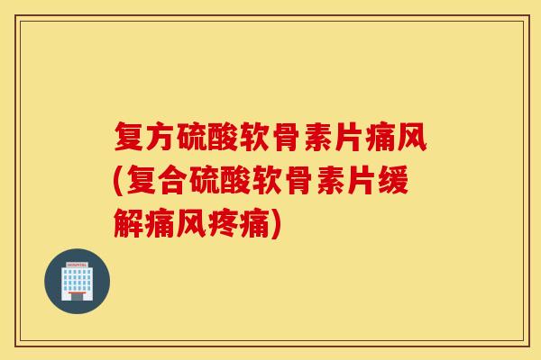 复方硫酸软骨素片痛风(复合硫酸软骨素片缓解痛风疼痛)