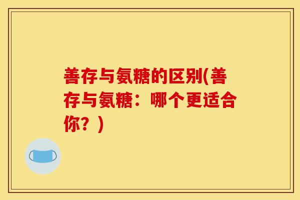 善存与氨糖的区别(善存与氨糖：哪个更适合你？)