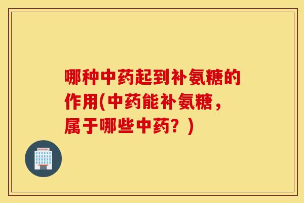 哪种中药起到补氨糖的作用(中药能补氨糖，属于哪些中药？)