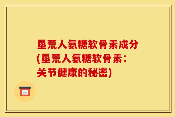 垦荒人氨糖软骨素成分(垦荒人氨糖软骨素：关节健康的秘密)