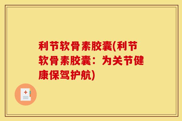 利节软骨素胶囊(利节软骨素胶囊：为关节健康保驾护航)