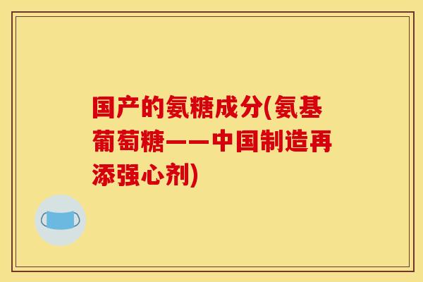 国产的氨糖成分(氨基葡萄糖——中国制造再添强心剂)