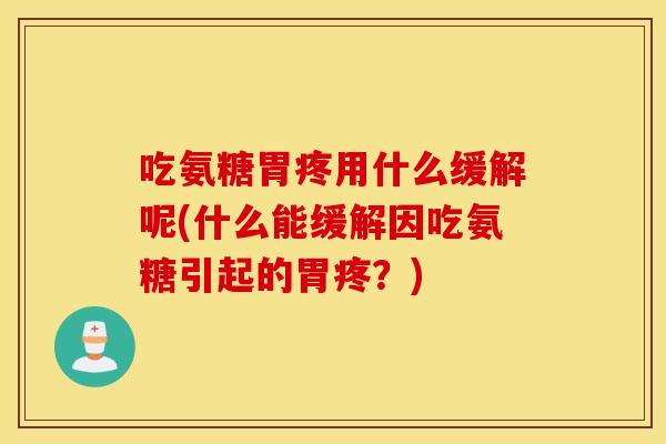 吃氨糖胃疼用什么缓解呢(什么能缓解因吃氨糖引起的胃疼？)