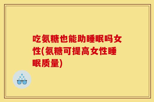吃氨糖也能助睡眠吗女性(氨糖可提高女性睡眠质量)