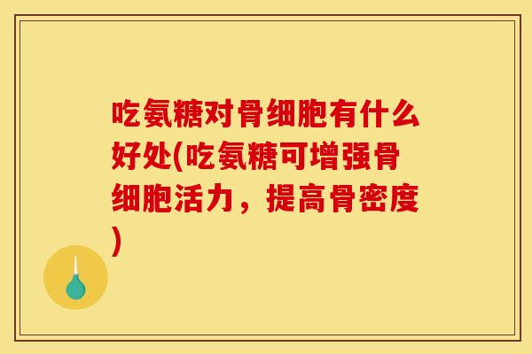 吃氨糖对骨细胞有什么好处(吃氨糖可增强骨细胞活力，提高骨密度)