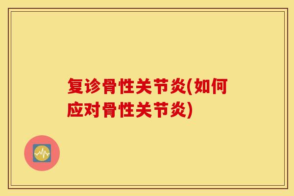 复诊骨性关节炎(如何应对骨性关节炎) 复诊骨性关节炎(如何应对骨性关节炎)