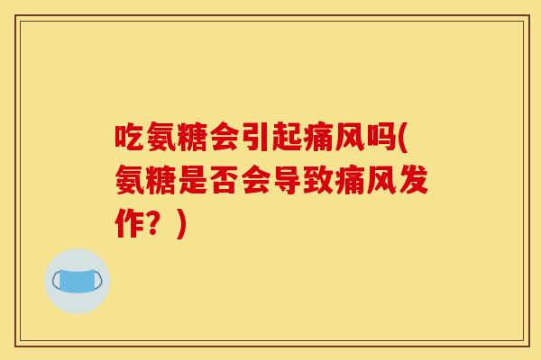吃氨糖会引起痛风吗(氨糖是否会导致痛风发作？)