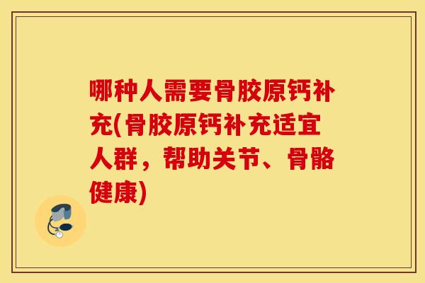 哪种人需要骨胶原钙补充(骨胶原钙补充适宜人群，帮助关节、骨骼健康)