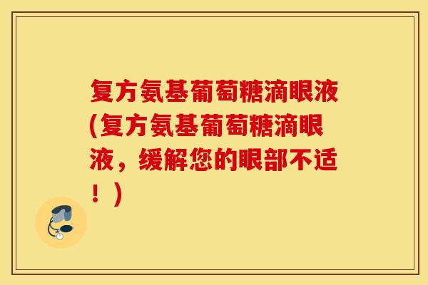 复方氨基葡萄糖滴眼液(复方氨基葡萄糖滴眼液，缓解您的眼部不适！)