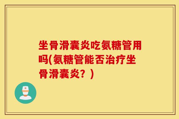坐骨滑囊炎吃氨糖管用吗(氨糖管能否治疗坐骨滑囊炎？)