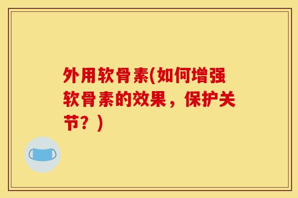 外用软骨素(如何增强软骨素的效果，保护关节？)
