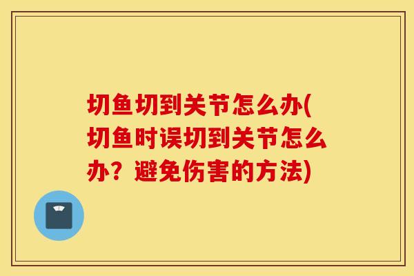 切鱼切到关节怎么办(切鱼时误切到关节怎么办？避免伤害的方法)