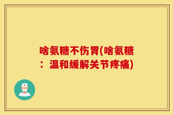 啥氨糖不伤胃(啥氨糖：温和缓解关节疼痛)