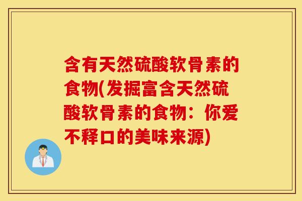 含有天然硫酸软骨素的食物(发掘富含天然硫酸软骨素的食物：你爱不释口的美味来源)