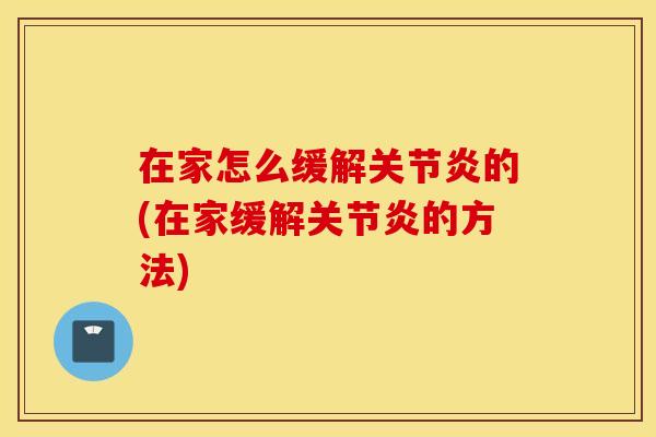 在家怎么缓解关节炎的(在家缓解关节炎的方法)