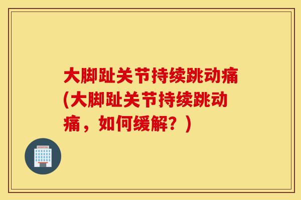 大脚趾关节持续跳动痛(大脚趾关节持续跳动痛，如何缓解？)