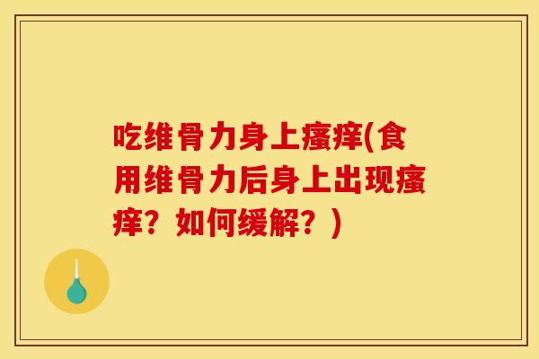 吃维骨力身上瘙痒(食用维骨力后身上出现瘙痒？如何缓解？)