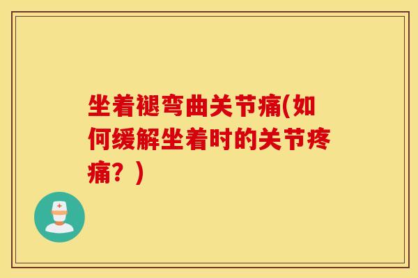 坐着褪弯曲关节痛(如何缓解坐着时的关节疼痛？)