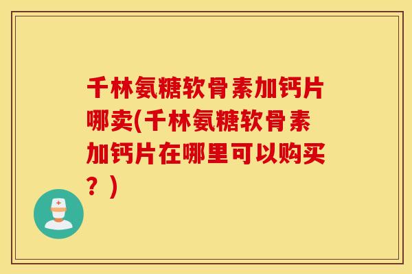 千林氨糖软骨素加钙片哪卖(千林氨糖软骨素加钙片在哪里可以购买？)