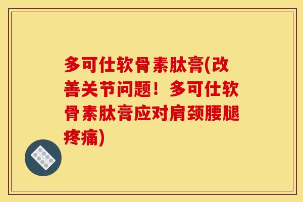 多可仕软骨素肽膏(改善关节问题！多可仕软骨素肽膏应对肩颈腰腿疼痛)
