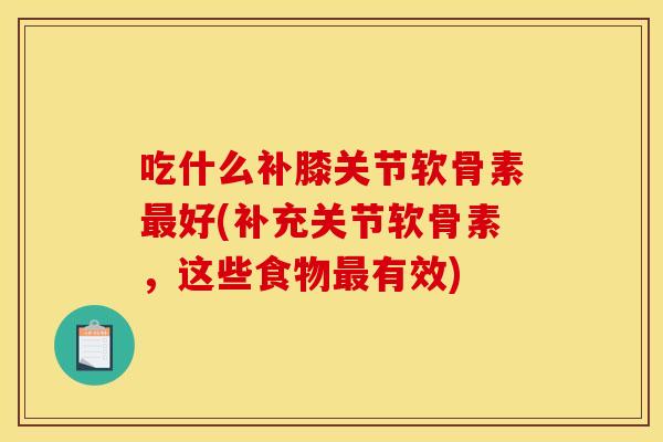 吃什么补膝关节软骨素最好(补充关节软骨素,这些食物最有效) 吃什么补膝关节软骨素最好(补充关节软骨素,这些食物最有效)