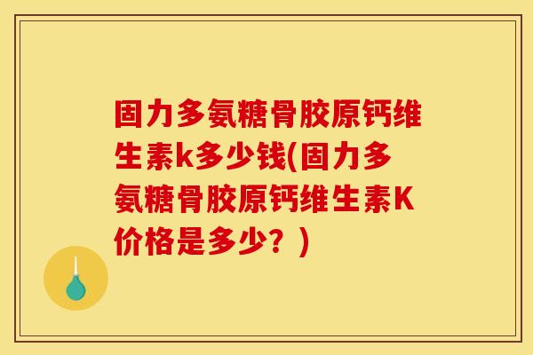 固力多氨糖骨胶原钙维生素k多少钱(固力多氨糖骨胶原钙维生素K价格是多少？)
