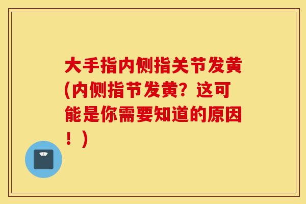 大手指内侧指关节发黄(内侧指节发黄?这可能是你需要知道的原因!) 大手指内侧指关节发黄(内侧指节发黄?这可能是你需要知道的原因!)