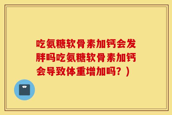 吃氨糖软骨素加钙会发胖吗吃氨糖软骨素加钙会导致体重增加吗？)