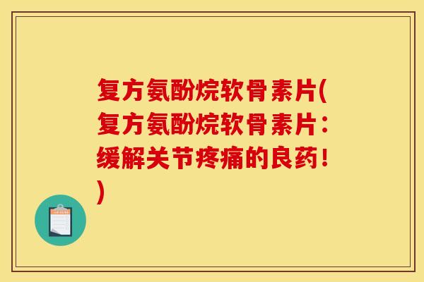 复方氨酚烷软骨素片(复方氨酚烷软骨素片：缓解关节疼痛的良药！)