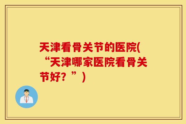 天津看骨关节的医院(“天津哪家医院看骨关节好？”)