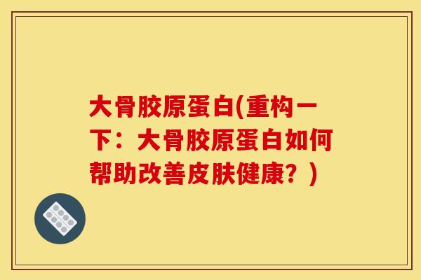 大骨胶原蛋白(重构一下：大骨胶原蛋白如何帮助改善皮肤健康？)
