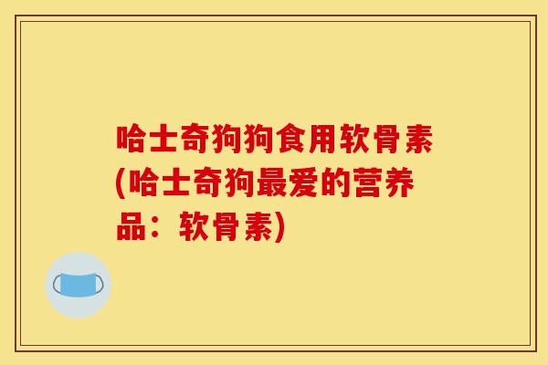 哈士奇狗狗食用软骨素(哈士奇狗最爱的营养品：软骨素)