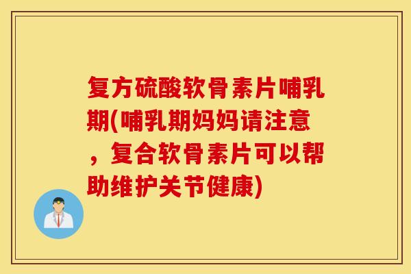 复方硫酸软骨素片哺乳期(哺乳期妈妈请注意，复合软骨素片可以帮助维护关节健康)