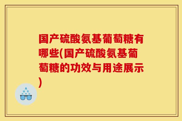 国产硫酸氨基葡萄糖有哪些(国产硫酸氨基葡萄糖的功效与用途展示)