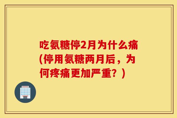 吃氨糖停2月为什么痛(停用氨糖两月后，为何疼痛更加严重？)