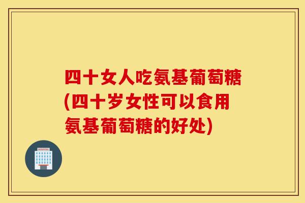 四十女人吃氨基葡萄糖(四十岁女性可以食用氨基葡萄糖的好处)