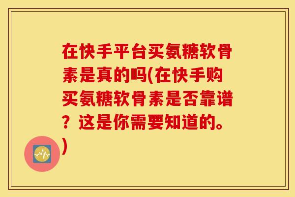 在快手平台买氨糖软骨素是真的吗(在快手购买氨糖软骨素是否靠谱？这是你需要知道的。)