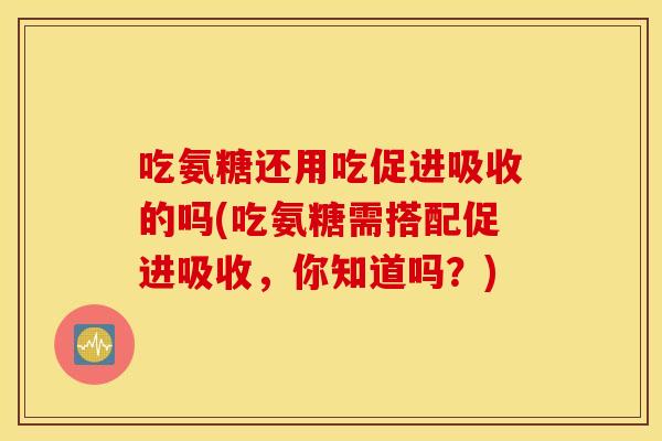 吃氨糖还用吃促进吸收的吗(吃氨糖需搭配促进吸收，你知道吗？)