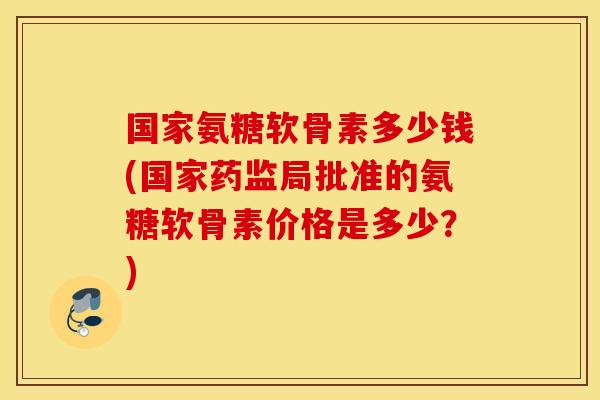 国家氨糖软骨素多少钱(国家药监局批准的氨糖软骨素价格是多少？)