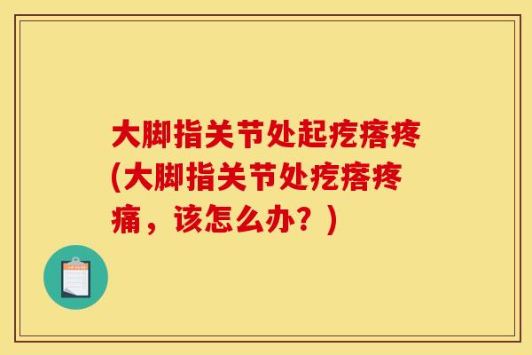 大脚指关节处起疙瘩疼(大脚指关节处疙瘩疼痛,该怎么办?) 大脚指关节处起疙瘩疼(大脚指关节处疙瘩疼痛,该怎么办?)