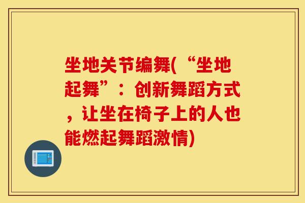 坐地关节编舞(“坐地起舞”:创新舞蹈方式,让坐在椅子上的人也能燃起舞蹈激情) 坐地关节编舞(“坐地起舞”:创新舞蹈方式,让坐在椅子上的人也能燃起舞蹈激情)