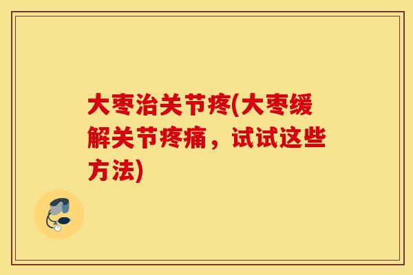 大枣治关节疼(大枣缓解关节疼痛，试试这些方法)