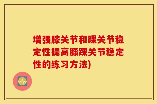 增强膝关节和踝关节稳定性提高膝踝关节稳定性的练习方法)