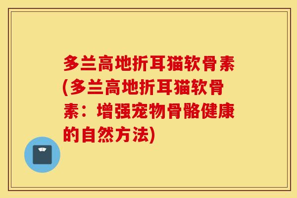 多兰高地折耳猫软骨素(多兰高地折耳猫软骨素：增强宠物骨骼健康的自然方法)